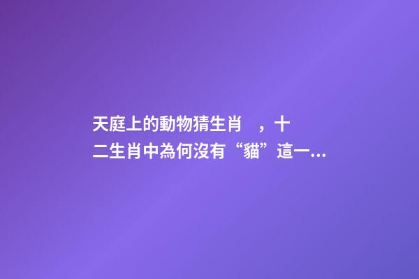 天庭上的動物猜生肖，十二生肖中為何沒有“貓”這一屬相